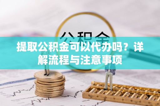 甲仙提取公积金可以代办吗？详解流程与注意事项