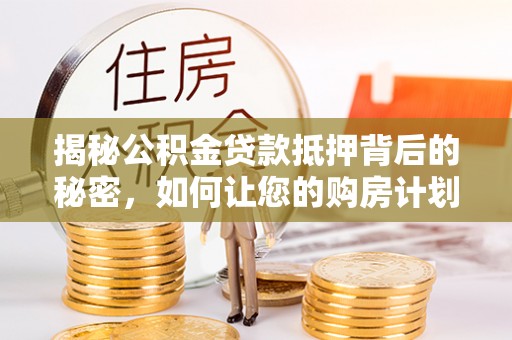 甲仙揭秘公积金贷款抵押背后的秘密，如何让您的购房计划更轻松？