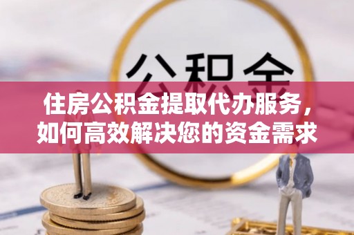 甲仙住房公积金提取代办服务，如何高效解决您的资金需求