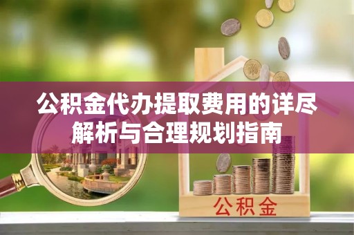 甲仙公积金代办提取费用的详尽解析与合理规划指南